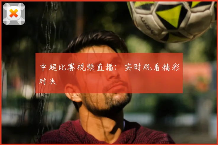 中超比赛视频直播：实时观看精彩对决