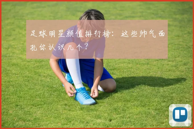 足球明星颜值排行榜：这些帅气面孔你认识几个？