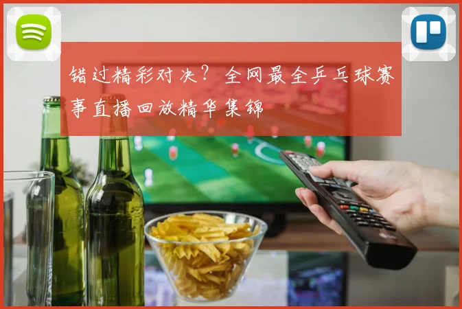错过精彩对决？全网最全乒乓球赛事直播回放精华集锦