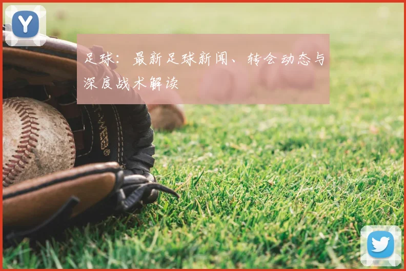 足球：最新足球新闻、转会动态与深度战术解读