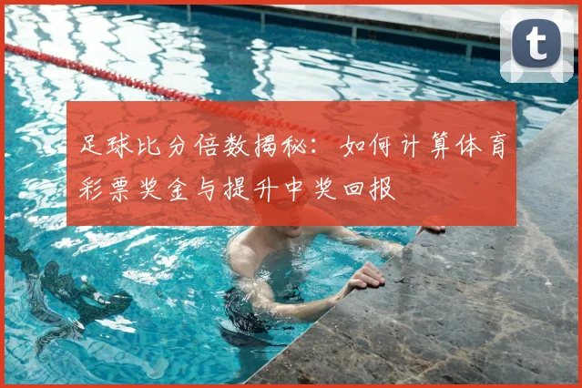 足球比分倍数揭秘:如何计算体育彩票奖金与提升中奖回报