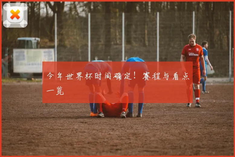 今年世界杯时间确定!赛程与看点一览