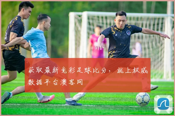 获取最新竞彩足球比分，就上权威数据平台澳客网