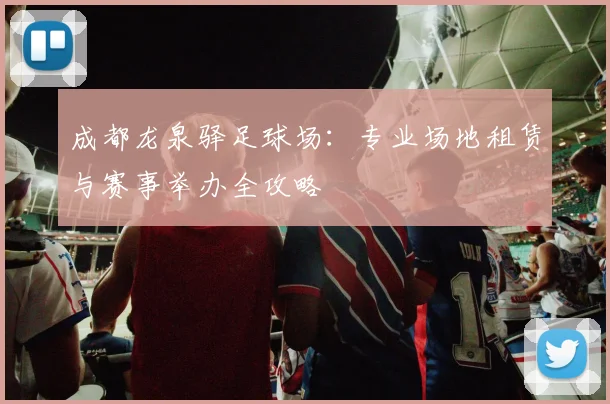 成都龙泉驿足球场:专业场地租赁与赛事举办全攻略