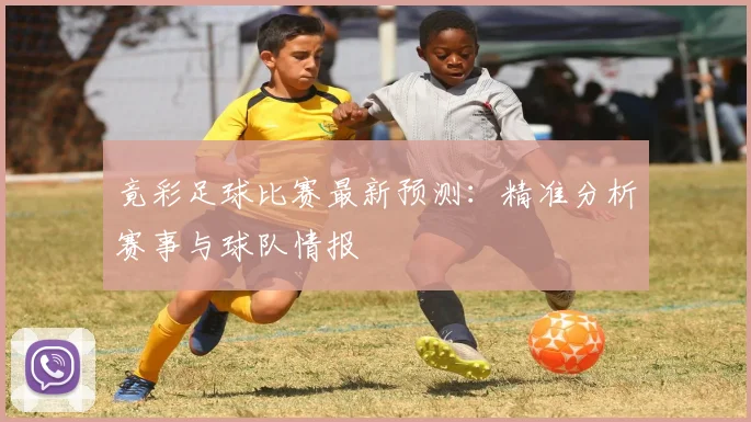 竟彩足球比赛最新预测：精准分析赛事与球队情报