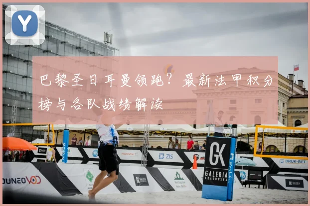 巴黎圣日耳曼领跑？最新法甲积分榜与各队战绩解读