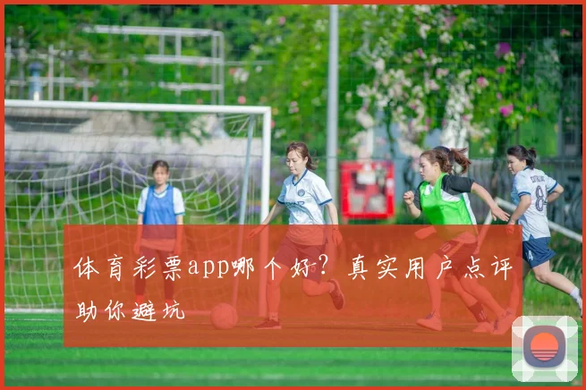 体育彩票app哪个好?真实用户点评助你避坑