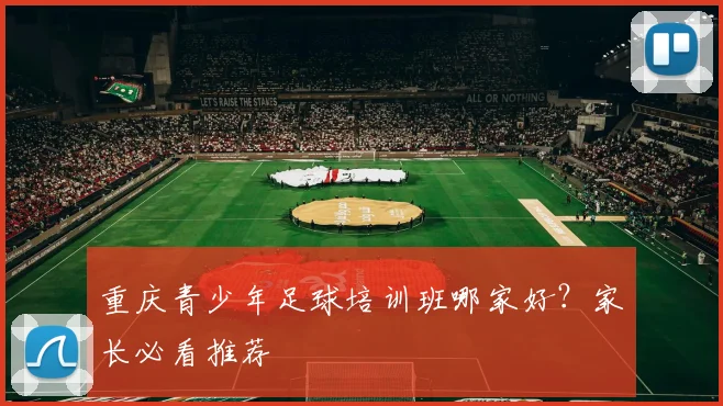 重庆青少年足球培训班哪家好?家长必看推荐