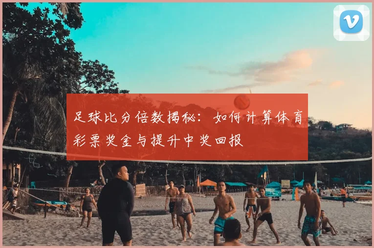 足球比分倍数揭秘：如何计算体育彩票奖金与提升中奖回报